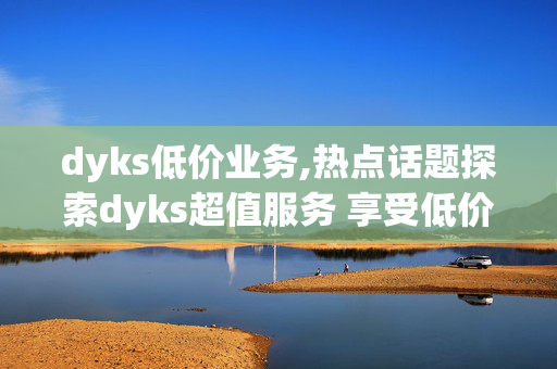 dyks低价业务,热点话题探索dyks超值服务 享受低价高效解决方案！-第1张图片-孟州市鸿昌木材加工厂